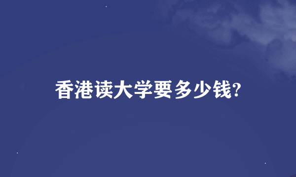 香港读大学要多少钱?