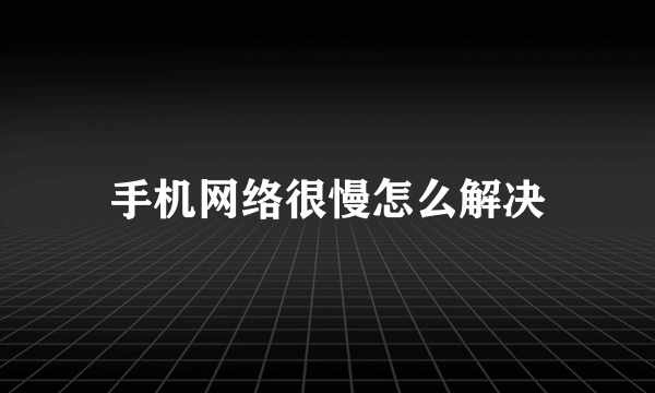 手机网络很慢怎么解决