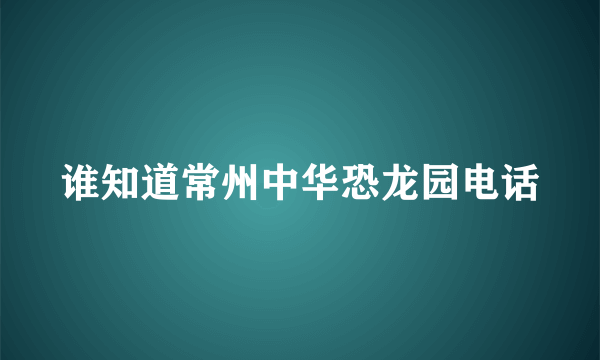 谁知道常州中华恐龙园电话