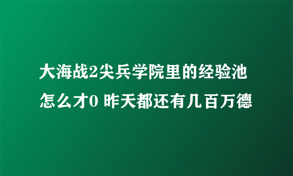 大海战2尖兵学院里的经验池怎么才0 昨天都还有几百万德