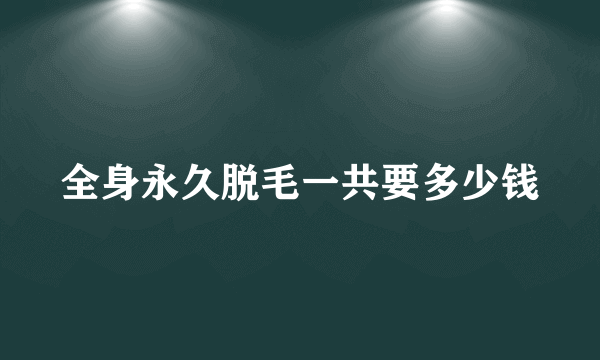 全身永久脱毛一共要多少钱