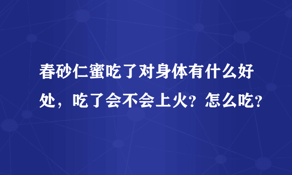 春砂仁蜜吃了对身体有什么好处，吃了会不会上火？怎么吃？