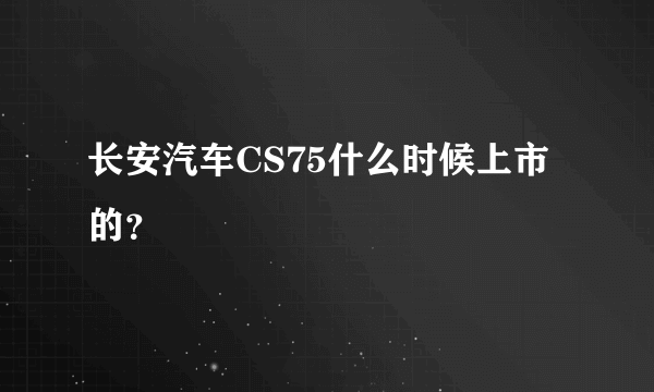 长安汽车CS75什么时候上市的？