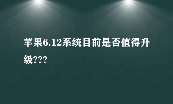 苹果6.12系统目前是否值得升级???