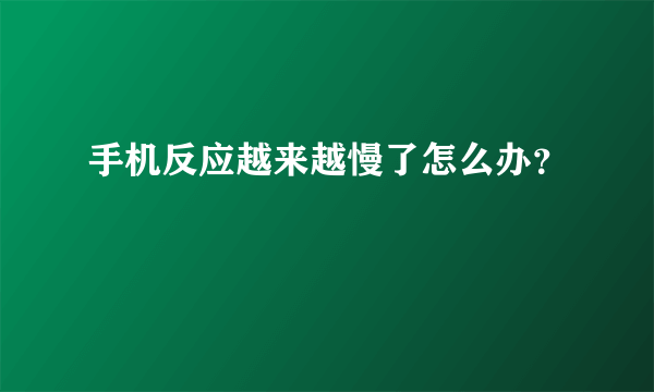 手机反应越来越慢了怎么办？