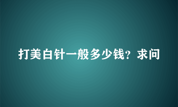 打美白针一般多少钱？求问