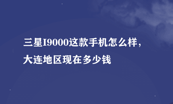 三星I9000这款手机怎么样，大连地区现在多少钱