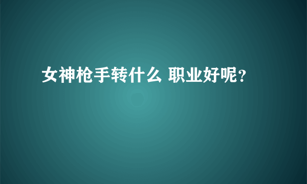 女神枪手转什么 职业好呢？