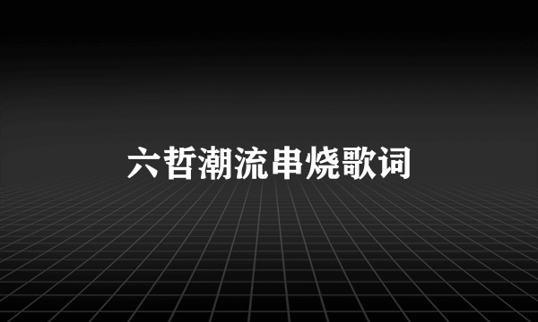 六哲潮流串烧歌词