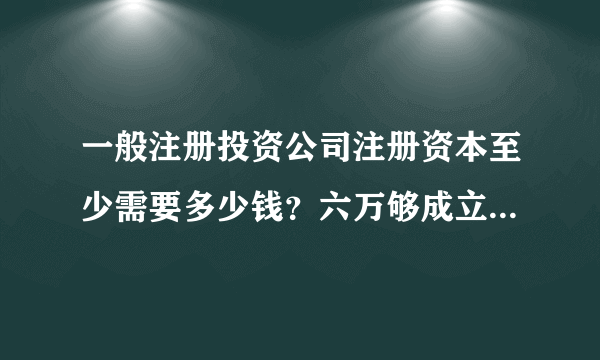 一般注册投资公司注册资本至少需要多少钱？六万够成立一家投资公司吗？