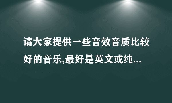 请大家提供一些音效音质比较好的音乐,最好是英文或纯音乐的.