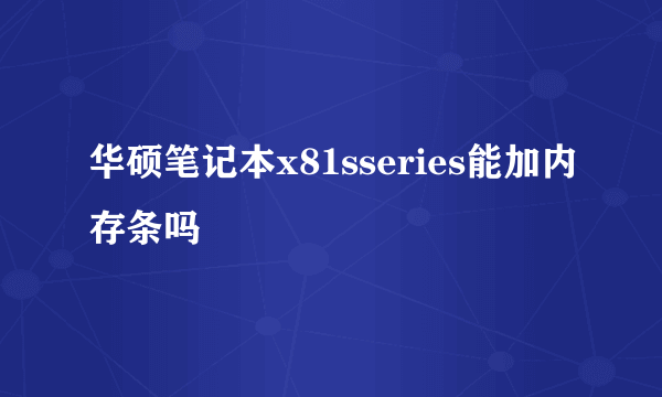 华硕笔记本x81sseries能加内存条吗