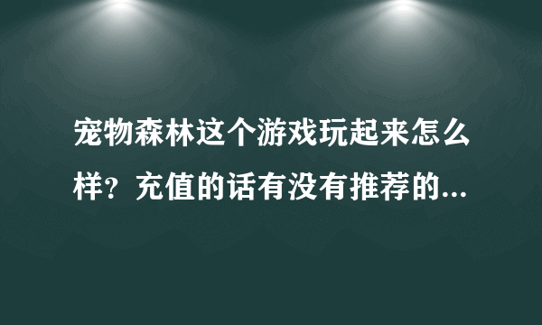 宠物森林这个游戏玩起来怎么样？充值的话有没有推荐的好地方？