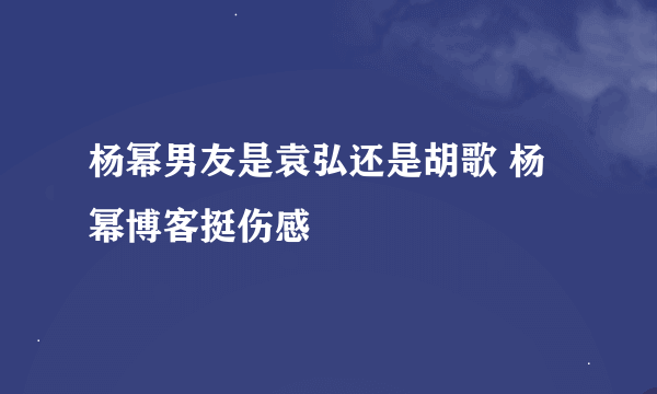 杨幂男友是袁弘还是胡歌 杨幂博客挺伤感