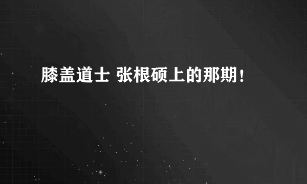 膝盖道士 张根硕上的那期！