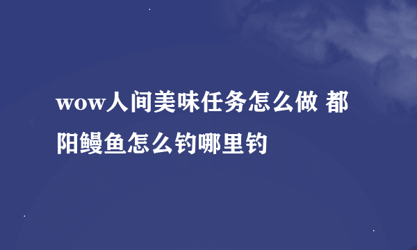 wow人间美味任务怎么做 都阳鳗鱼怎么钓哪里钓