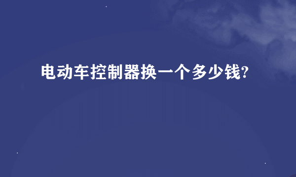 电动车控制器换一个多少钱?