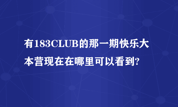 有183CLUB的那一期快乐大本营现在在哪里可以看到?