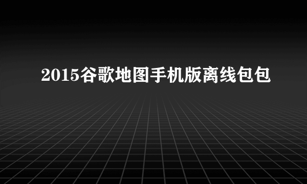 2015谷歌地图手机版离线包包