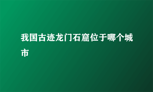 我国古迹龙门石窟位于哪个城市