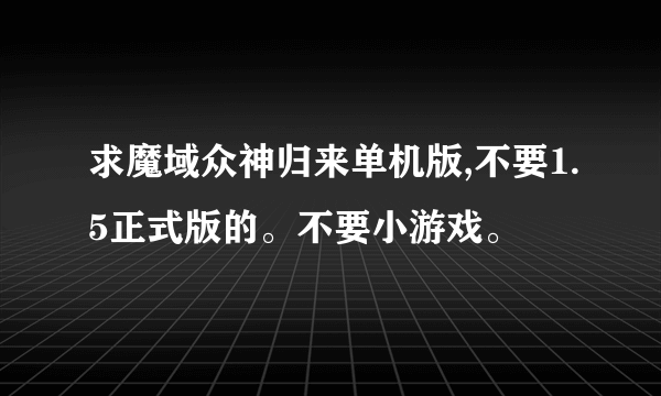 求魔域众神归来单机版,不要1.5正式版的。不要小游戏。