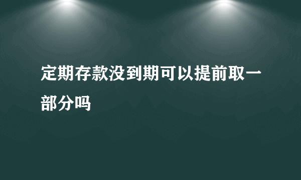 定期存款没到期可以提前取一部分吗