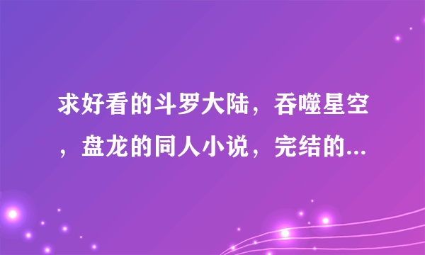 求好看的斗罗大陆，吞噬星空，盘龙的同人小说，完结的，书名就行