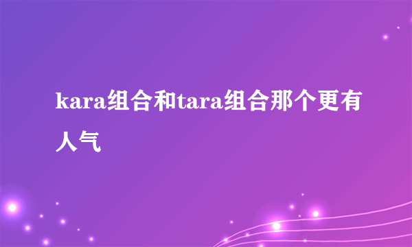 kara组合和tara组合那个更有人气