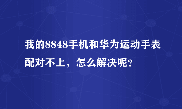 我的8848手机和华为运动手表配对不上，怎么解决呢？