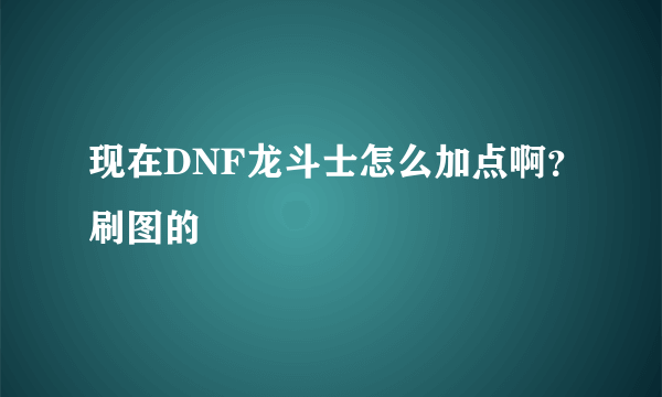 现在DNF龙斗士怎么加点啊？刷图的