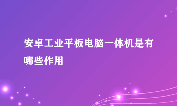 安卓工业平板电脑一体机是有哪些作用