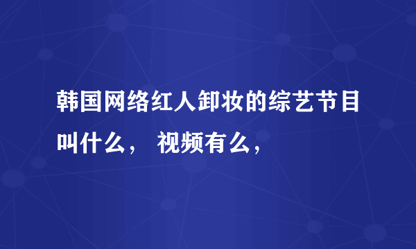 韩国网络红人卸妆的综艺节目叫什么， 视频有么，