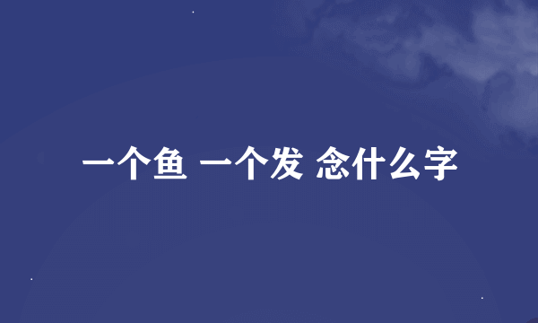 一个鱼 一个发 念什么字