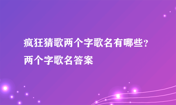 疯狂猜歌两个字歌名有哪些？两个字歌名答案