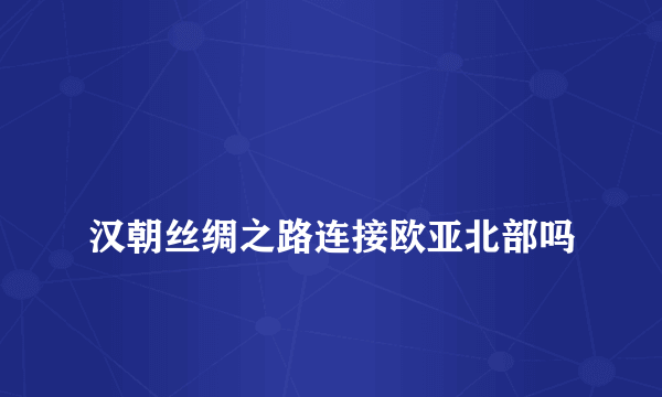 
汉朝丝绸之路连接欧亚北部吗

