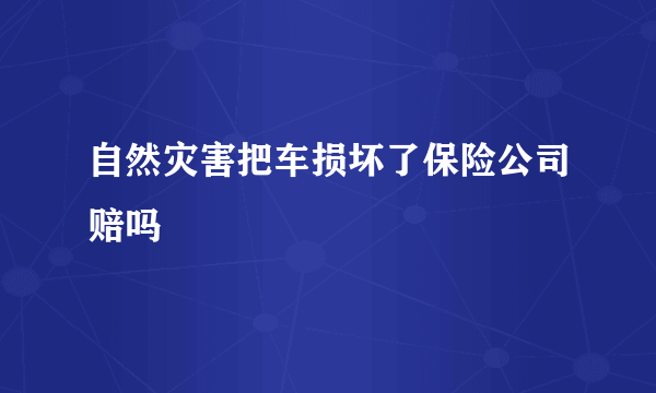 自然灾害把车损坏了保险公司赔吗