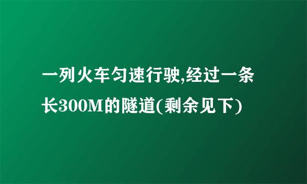 一列火车匀速行驶,经过一条长300M的隧道(剩余见下)