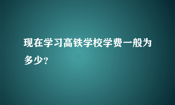 现在学习高铁学校学费一般为多少？