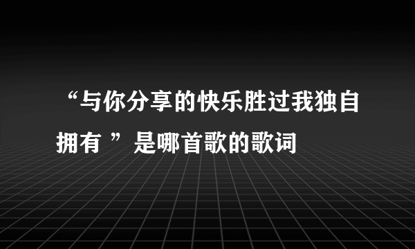 “与你分享的快乐胜过我独自拥有 ”是哪首歌的歌词