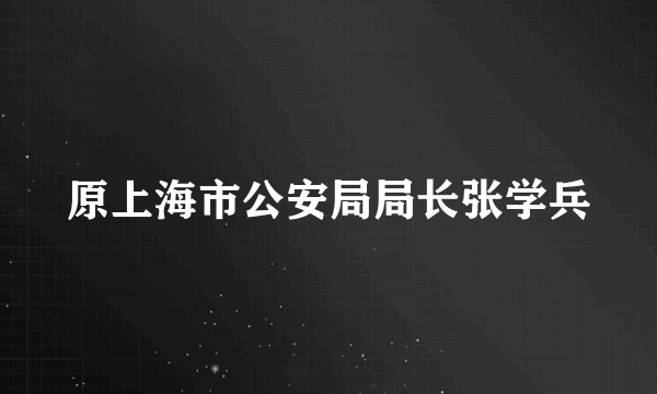 原上海市公安局局长张学兵