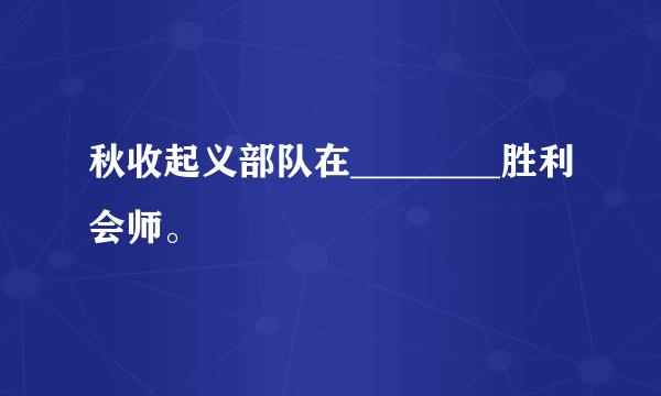 秋收起义部队在________胜利会师。