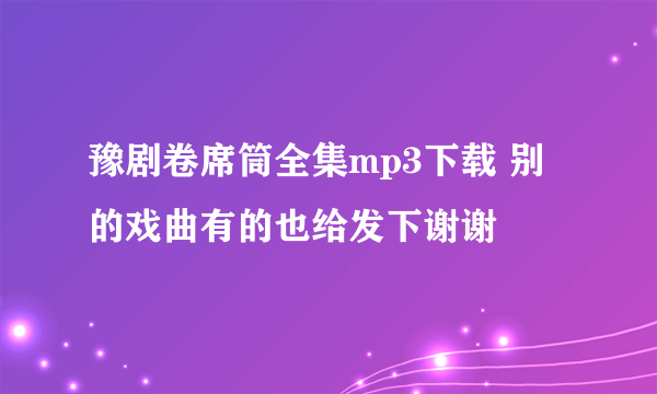 豫剧卷席筒全集mp3下载 别的戏曲有的也给发下谢谢