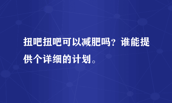 扭吧扭吧可以减肥吗？谁能提供个详细的计划。