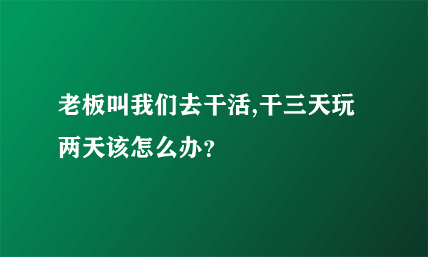 老板叫我们去干活,干三天玩两天该怎么办？