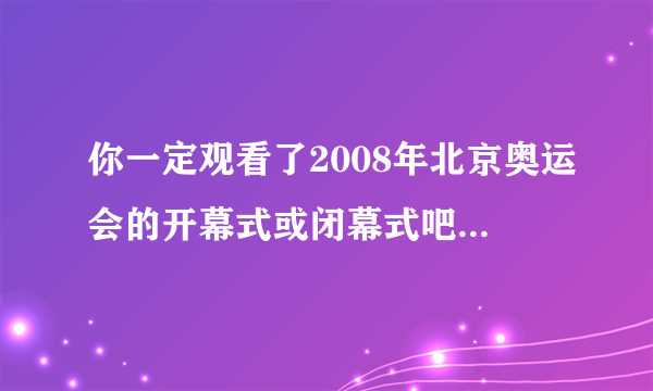 你一定观看了2008年北京奥运会的开幕式或闭幕式吧，请写一写观后感