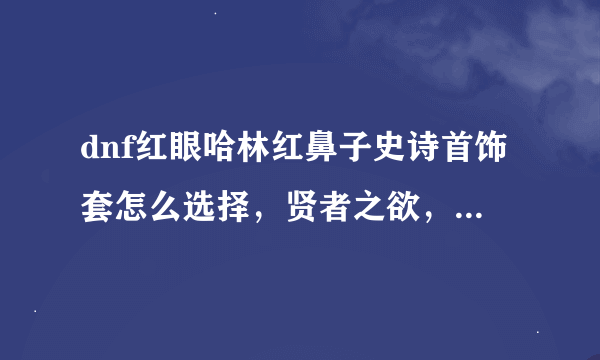 dnf红眼哈林红鼻子史诗首饰套怎么选择，贤者之欲，梦的设计师还是正义裁决那套比较好？