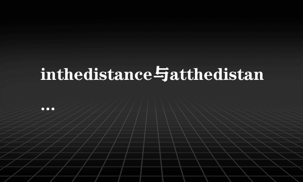 inthedistance与atthedistance有什么区别