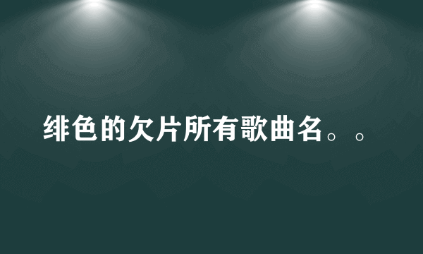 绯色的欠片所有歌曲名。。