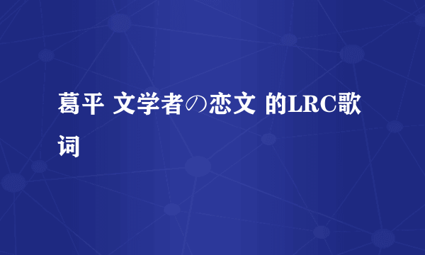 葛平 文学者の恋文 的LRC歌词