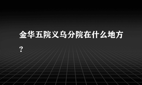 金华五院义乌分院在什么地方？